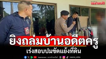 คนร้ายอุกอาจ! ยิงถล่มบ้านอดีตครู เร่งสอบปมขัดแย้งที่ดิน-เรื่องส่วนตัว