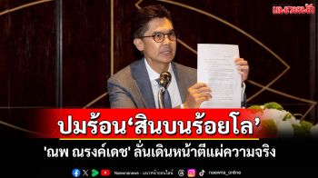 \'ณพ ณรงค์เดช\'เปิดปมร้อน\'สินบนร้อยโล\'ชี้กระทบธุรกิจครอบครัว ลั่นเดินหน้าตีแผ่ความจริง