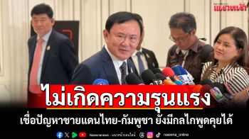 ไม่เกิดความรุนแรง​! \'ทักษิณ​\'เชื่อปัญหาชายแดนไทย-กัมพูชา ยังมีกลไกพูดคุยได้​