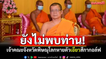 ยังไม่พบท่าน! เจ้าคณะจังหวัดพิษณุโลก\'พระราชรัตนสุธี\'หายตัว ถูกพาดพิงพัวพันสีกากอล์ฟ
