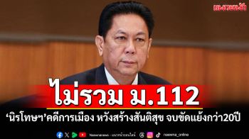 ‘พท.’ย้ำจุดยืน‘นิรโทษกรรม’คดีการเมืองไม่รวม‘112’ หวังสร้างสันติสุข จบปัญหาขัดแย้งกว่า20ปี