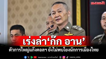 เร่งล่า\'ก๊ก อาน\' ตัวการใหญ่แก๊งคอลฯ ยังไม่พบโยงนักการเมืองไทย