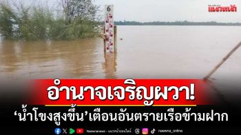 อำนาจเจริญผวา! ‘น้ำโขงสูงขึ้น’ เตือนอันตรายเรือข้ามฝาก-หลังฝนถล่มหลายวัน