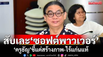 ‘ครูธัญ’สับเละ แนวทางขับเคลื่อน\'ซอฟต์พาวเวอร์\' ชี้แค่สร้างภาพ ไร้แก่นแท้