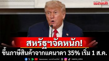 สหรัฐฯจัดหนัก! ขึ้นภาษีสินค้าจากแคนาดา 35% เริ่ม 1 ส.ค.นี้