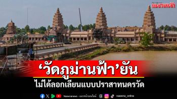 \'วัดภูม่านฟ้า\' ยืนยันใช้ภูมิปัญญาไทยแท้ ไม่ได้ลอกเลียนแบบปราสาทนครวัด