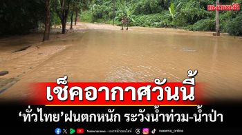เช็คอากาศวันนี้!‘กรมอุตุนิยมวิทยา’ระบุทั่วไทยฝนตกหนัก ระวัง‘น้ำท่วม-น้ำป่า’