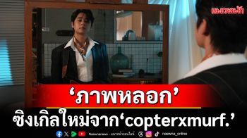 เมื่อความจริงไม่เหมือนที่คิดไว้ \'ภาพหลอก\'ซิงเกิลใหม่จาก \'copterxmurf.\'
