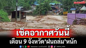เช็คอากาศวันนี้! กรมอุตุฯเตือน 9 จังหวัด‘ฝนถล่ม’ ระวัง‘น้ำท่วม’ฉับพลัน-‘น้ำป่า’ไหลหลาก