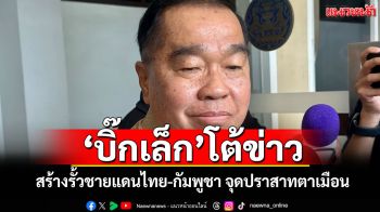 \'บิ๊กเล็ก\'โต้ข่าว! สร้างรั้วชายแดนไทย-กัมพูชา จุดปราสาทตาเมือน