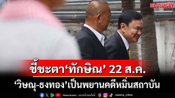 ศาลนัดชี้ชะตาคดี‘ทักษิณ’หมิ่นสถาบัน 22 ส.ค. เผย‘วิษณุ-ธงทอง’ขึ้นเป็นพยานฝ่ายจำเลย