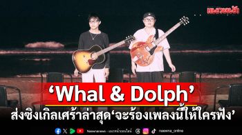 เมื่อไม่มีเธอ \'จะร้องเพลงนี้ให้ใครฟัง (Song For)\' ซิงเกิลเศร้าล่าสุดจาก \'Whal & Dolph\'