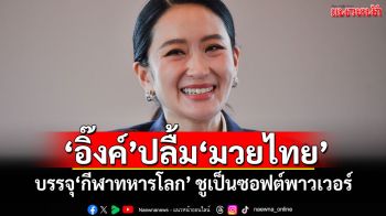 ‘อิ๊งค์’ปลื้ม‘มวยไทย’ บรรจุ‘กีฬาทหารโลก’ ชูเป็นความสำเร็จซอฟต์พาวเวอร์