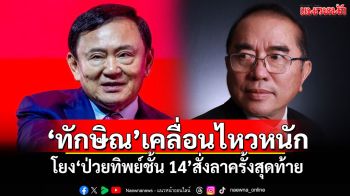 ‘ทักษิณ’เคลื่อนไหวหนัก ‘หมอวรงค์’วิเคราะห์ โยง‘ป่วยทิพย์ชั้น 14’สั่งลาครั้งสุดท้าย