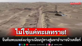 จีนผงาด! พบแหล่งแร่ยูเรเนียมในชั้นหินทรายลึกที่สุดในโลก ปูทางสู่มหาอำนาจนิวเคลียร์