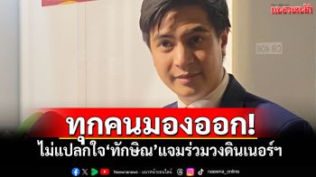 ​ทุกคนมองออก! ‘ไอติม’ไม่แปลกใจ‘ทักษิณ’แจมร่วมวงดินเนอร์พรรคร่วมฯ