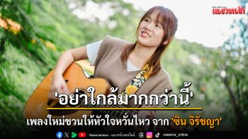 \'อย่าใกล้มากกว่านี้\' เพลงใหม่ชวนให้หัวใจหวั่นไหว จาก \'ซิน จิรัชญา\'