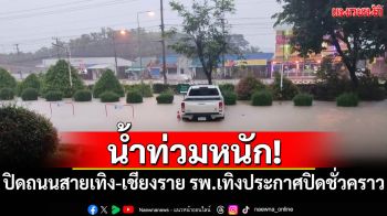 น้ำท่วมหนัก! ปิดถนนสายเทิง-เชียงราย รพ.เทิงประกาศปิดชั่วคราว