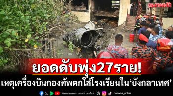ยอดดับพุ่ง27ราย! เหตุเครื่องบินกองทัพตกใส่โรงเรียนใน\'บังกลาเทศ\'