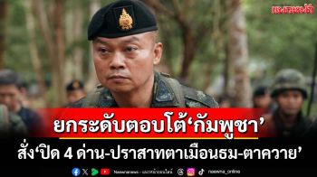 ด่วน!‘แม่ทัพภาคที่2’ยกระดับตอบโต้‘กัมพูชา’ สั่ง‘ปิด 4 ด่าน-ปราสาทตาเมือนธม-ตาควาย’