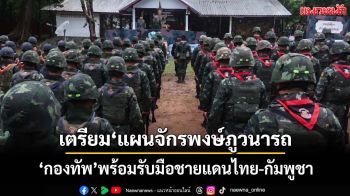 ‘กองทัพ’ฮึ่ม!เตรียมพร้อม‘แผนจักรพงษ์ภูวนารถ’ รับมือชายแดนไทย-กัมพูชา