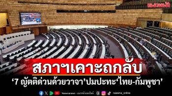 สภาฯเคาะถกลับ! ‘7ญัตติด่วนด้วยวาจา’ปมร้อนปะทะเดือดชายแดนไทย-กัมพูชา