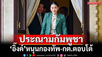 ‘อิ๊งค์’ประณามกัมพูชา ย้ำไทยอดทนยึดสันติวิธีมาตลอด หนุนกองทัพ-กต.ตอบโต้