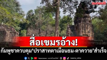 สื่อเขมรอ้าง! กองกำลังกัมพูชาควบคุม\'ปราสาทตาเมือนธม-ตาควาย\'สำเร็จ