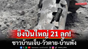 \'กัมพูชา\'ยิงกระสุนปืนใหญ่ 21 ลูก ชาวบ้านเจ็บ 1 วัวตาย 3 บ้านพัง 2 หลัง เร่งอพยพ ปชช.