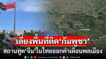 สถานทูตจีนในไทยออกคำเตือนพลเมือง เลี่ยงเดินทางเข้าพื้นที่7จังหวัดติดชายแดนกัมพูชา