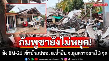 ทบ.แฉกัมพูชายังคงยิงจรวด BM-21 เข้าบ้านประชาชน อ.น้ำยืน จ.อุบลราชธานี 3 จุด