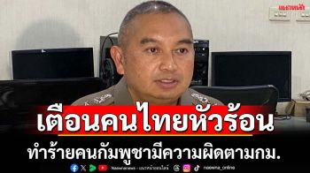 ตร.เตือนคนไทยอย่าหัวร้อนทำร้ายคนกัมพูชามีความผิดตามกม.