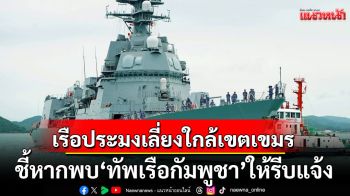 ศรชล.เตือนเรือประมง เลี่ยงใกล้เขตกัมพูชา ชี้หากพบ\'ทัพเรือกัมพูชา\'ให้รีบแจ้ง