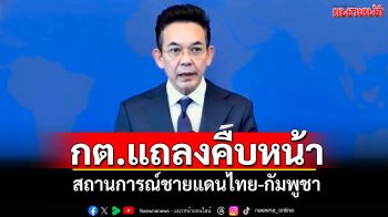 กต.แถลงคืบหน้า สถานการณ์ชายแดนไทย-กัมพูชา
