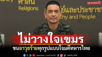โฆษกทบ.ไม่วางใจกัมพูชา! ขนอาวุธร้ายทุกรูปแบบ โจมตีทหารไทย