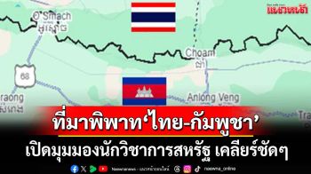 เปิดมุมมองนักวิชาการสหรัฐ เคลียร์ชัดๆปฐมเหตุพิพาทชายแดน‘ไทย-กัมพูชา’