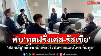 พบ\'ทูตฝรั่งเศส-รัสเซีย\' \'สส.ชลัฐ\'อธิบายข้อเท็จจริงปมชายแดนไทย-กัมพูชา