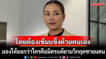 \'กมธ.ต่างประเทศ\' ชี้ไทยต้องเข้มแข็งด้วยตนเอง มองให้ออกว่าใครคือมิตรแท้ยามวิกฤตชายแดน