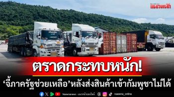 ตราดกระทบหนัก! ‘จี้ภาครัฐเยียวยา-ช่วยเหลือ’ หลังส่งสินค้าเข้ากัมพูชาไม่ได้