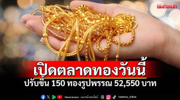 เปิดตลาดราคาทองวันนี้ ปรับขึ้น 150 ทองรูปพรรณ 52,550 บาท