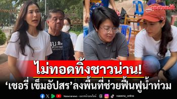 \'เชอรี่ เข็มอัปสร\'ไม่ทิ้งชาวน่าน! ลงพื้นที่ช่วยฟื้นฟูน้ำท่วม ระดมพลังเร่งบรรเทาผลกระทบ
