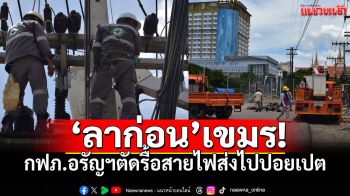 ตัดขาดเขมร! กฟภ.อรัญประเทศรื้อสายไฟเชื่อมกัมพูชา ยุติการขายไฟฟ้าอย่างเป็นทางการ