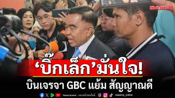 \'บิ๊กเล็ก\'มั่นใจ 90% บินเจรจา GBC แย้ม สัญญาณดี เผย\'ศบ.ทก.\'แถลงข้อสรุป 8 ส.ค.นี้