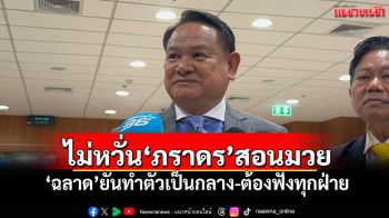 ไม่หวั่น‘ภราดร’สอนมวย! ‘ฉลาด’ยันทำตัวเป็นกลาง-ต้องฟังทุกฝ่าย
