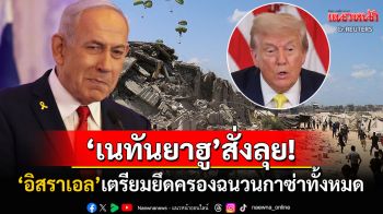 \'เนทันยาฮู\'เตรียมยึดครองฉนวนกาซ่าทั้งหมด \'ทรัมป์\'นิ่งโฟกัสแต่ด้านมนุษยธรรม