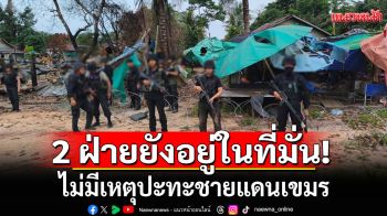 ทภ.2เผยกองกำลัง 2 ฝ่ายยังอยู่ในที่มั่น ไม่มีเหตุปะทะชายแดนเขมร ย้ำไทยยึดข้อตกลง GBC