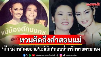 \'ตั๊ก บงกช\'เคยอาย\'แม่เล็ก\'หอบน้ำพริกไปขายตามกองถ่าย วันนี้เข้าใจแล้วในสิ่งที่แม่ทำ