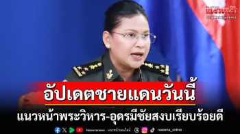 \'พลโทมาลี\'มาแล้ว! แนวหน้าพระวิหาร-อุดรมีชัยสงบเรียบร้อย ย้ำกัมพูชาไม่ได้ฝังระเบิดใหม่