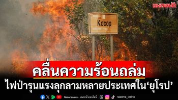 คลื่นความร้อนปกคลุม\'ยุโรป\' ไฟป่ารุนแรงลุกลามหลายประเทศ