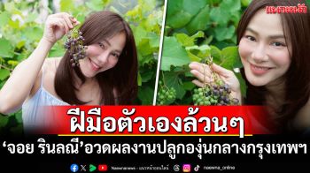 สุดภูมิใจ! \'จอย รินลณี\'อวดผลงานปลูกองุ่นกลางกรุงเทพฯ